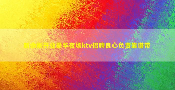 新余刚开业豪华夜场ktv招聘良心负责靠谱带